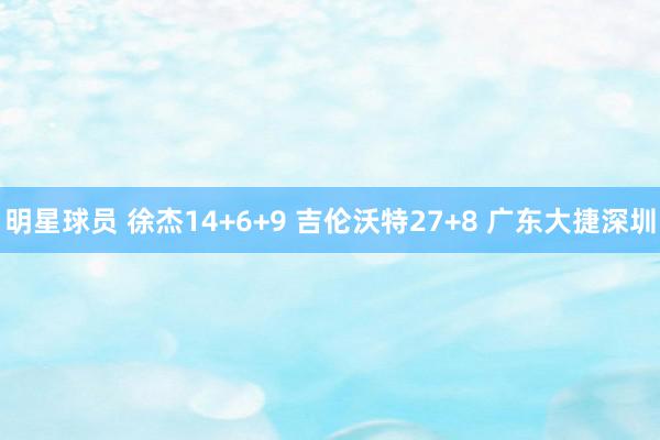 明星球员 徐杰14+6+9 吉伦沃特27+8 广东大捷深圳