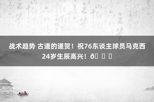 战术趋势 古道的道贺！祝76东谈主球员马克西24岁生辰高兴！🎂