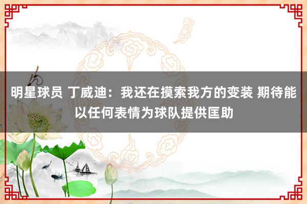 明星球员 丁威迪：我还在摸索我方的变装 期待能以任何表情为球队提供匡助