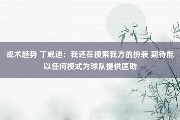 战术趋势 丁威迪：我还在摸索我方的扮装 期待能以任何模式为球队提供匡助