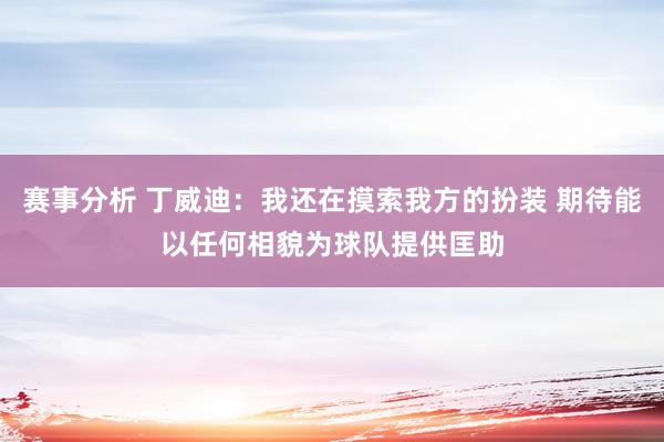 赛事分析 丁威迪：我还在摸索我方的扮装 期待能以任何相貌为球队提供匡助