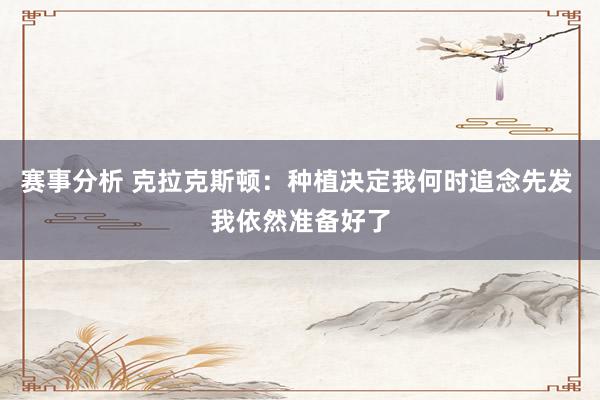 赛事分析 克拉克斯顿：种植决定我何时追念先发 我依然准备好了