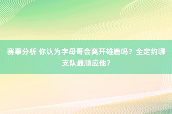 赛事分析 你认为字母哥会离开雄鹿吗？全定约哪支队最顺应他？