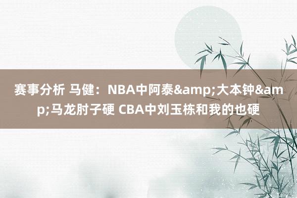 赛事分析 马健：NBA中阿泰&大本钟&马龙肘子硬 CBA中刘玉栋和我的也硬