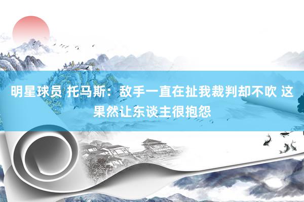 明星球员 托马斯：敌手一直在扯我裁判却不吹 这果然让东谈主很抱怨