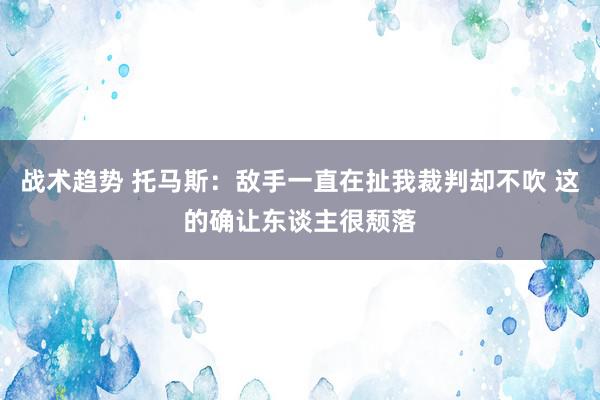 战术趋势 托马斯：敌手一直在扯我裁判却不吹 这的确让东谈主很颓落