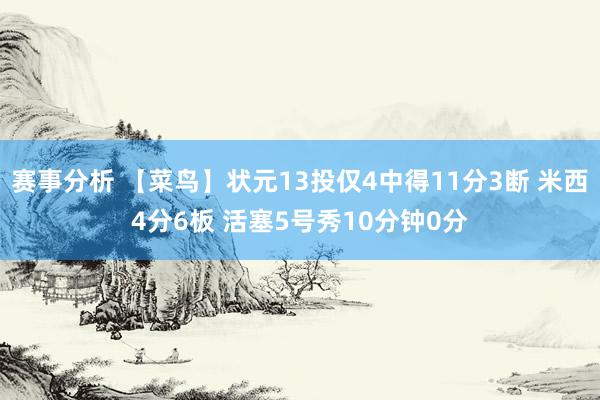 赛事分析 【菜鸟】状元13投仅4中得11分3断 米西4分6板 活塞5号秀10分钟0分