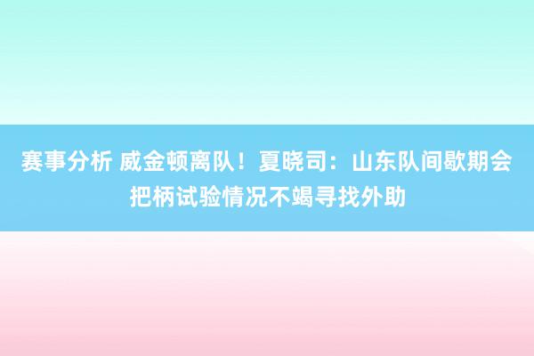 赛事分析 威金顿离队！夏晓司：山东队间歇期会把柄试验情况不竭寻找外助