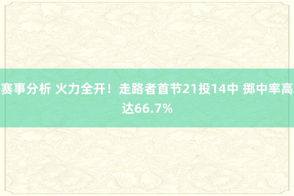 赛事分析 火力全开！走路者首节21投14中 掷中率高达66.7%