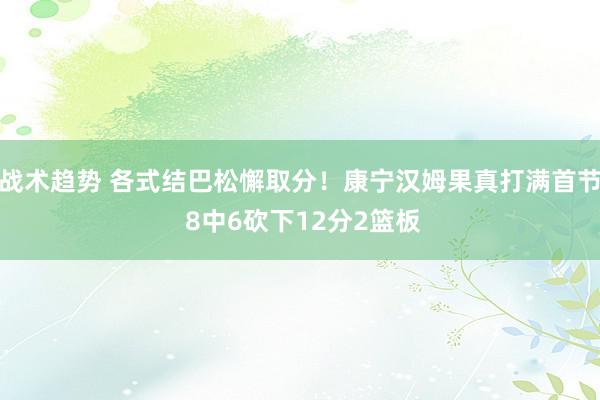 战术趋势 各式结巴松懈取分！康宁汉姆果真打满首节 8中6砍下12分2篮板