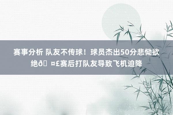 赛事分析 队友不传球！球员杰出50分悲恸欲绝🤣赛后打队友导致飞机迫降