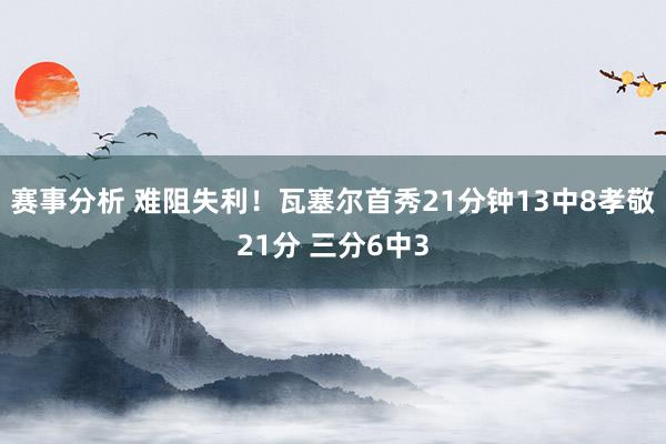 赛事分析 难阻失利！瓦塞尔首秀21分钟13中8孝敬21分 三分6中3