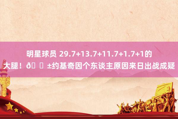 明星球员 29.7+13.7+11.7+1.7+1的大腿！😱约基奇因个东谈主原因来日出战成疑