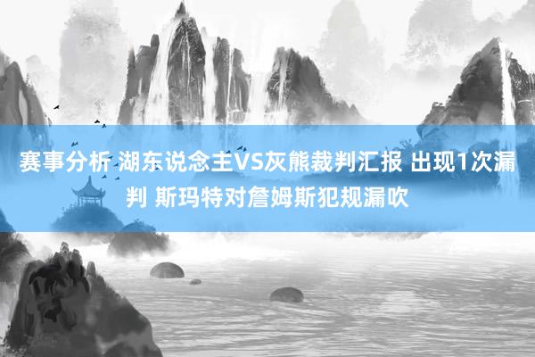 赛事分析 湖东说念主VS灰熊裁判汇报 出现1次漏判 斯玛特对詹姆斯犯规漏吹