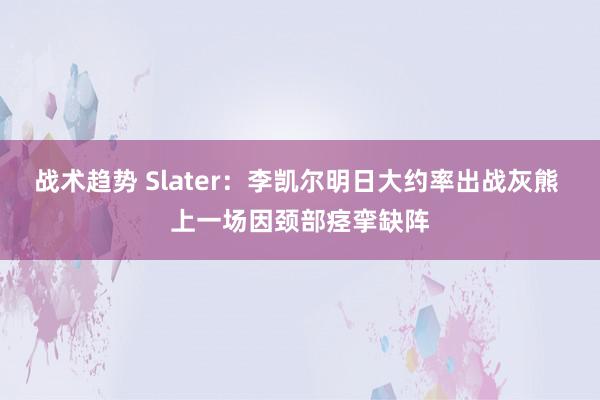 战术趋势 Slater：李凯尔明日大约率出战灰熊 上一场因颈部痉挛缺阵