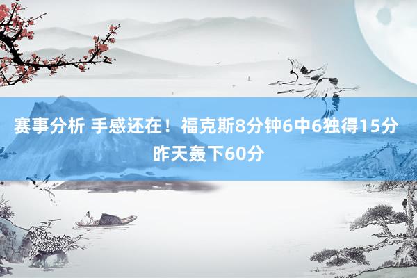 赛事分析 手感还在！福克斯8分钟6中6独得15分 昨天轰下60分