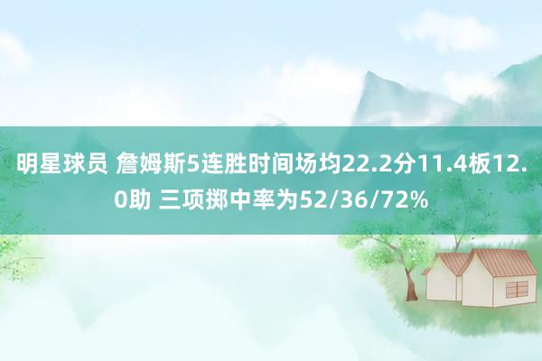 明星球员 詹姆斯5连胜时间场均22.2分11.4板12.0助 三项掷中率为52/36/72%