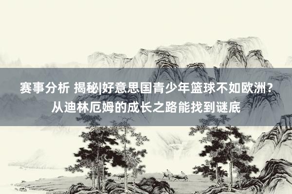 赛事分析 揭秘|好意思国青少年篮球不如欧洲？从迪林厄姆的成长之路能找到谜底