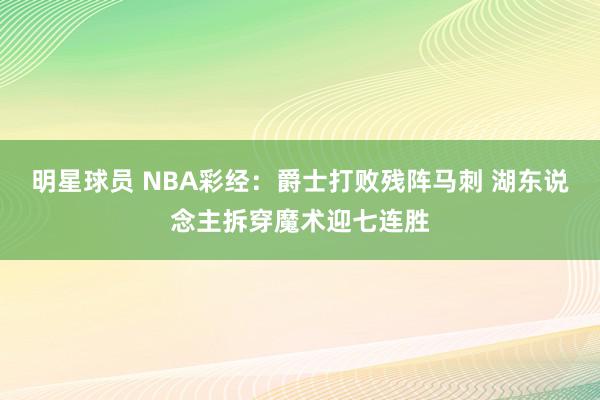 明星球员 NBA彩经：爵士打败残阵马刺 湖东说念主拆穿魔术迎七连胜