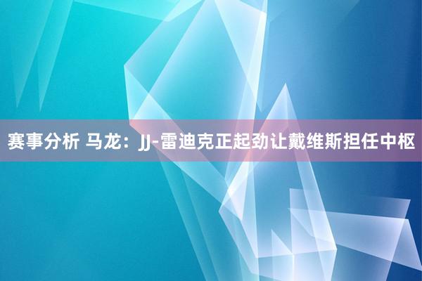 赛事分析 马龙：JJ-雷迪克正起劲让戴维斯担任中枢