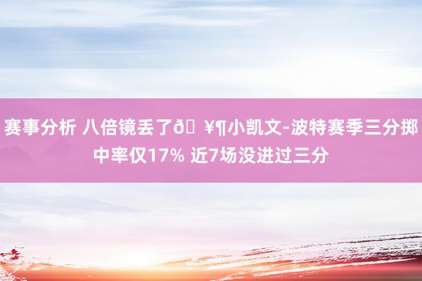 赛事分析 八倍镜丢了🥶小凯文-波特赛季三分掷中率仅17% 近7场没进过三分