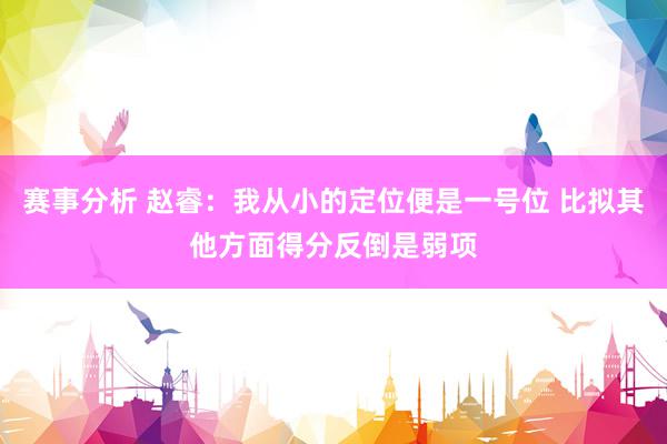 赛事分析 赵睿：我从小的定位便是一号位 比拟其他方面得分反倒是弱项