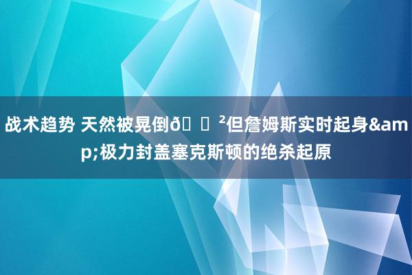 战术趋势 天然被晃倒😲但詹姆斯实时起身&极力封盖塞克斯顿的绝杀起原