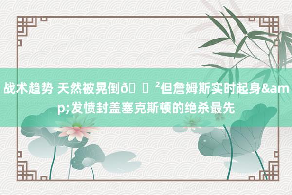 战术趋势 天然被晃倒😲但詹姆斯实时起身&发愤封盖塞克斯顿的绝杀最先