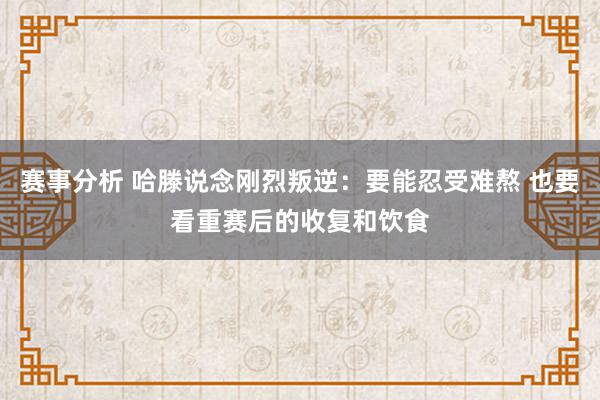 赛事分析 哈滕说念刚烈叛逆：要能忍受难熬 也要看重赛后的收复和饮食