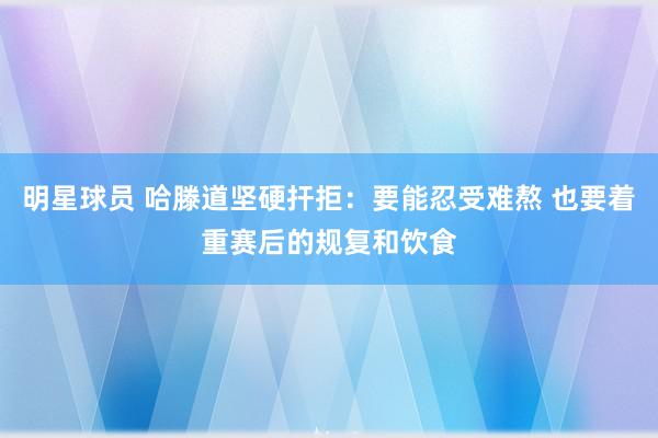 明星球员 哈滕道坚硬扞拒：要能忍受难熬 也要着重赛后的规复和饮食