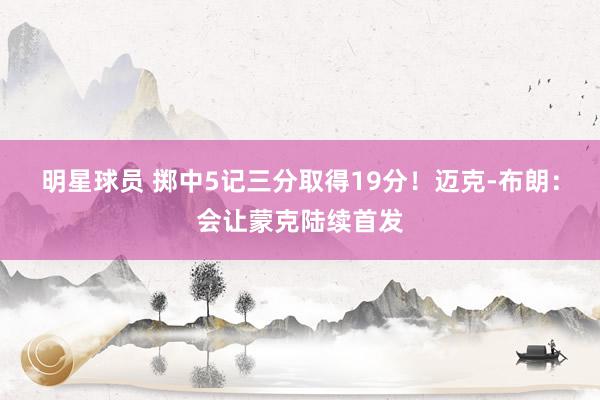 明星球员 掷中5记三分取得19分！迈克-布朗：会让蒙克陆续首发