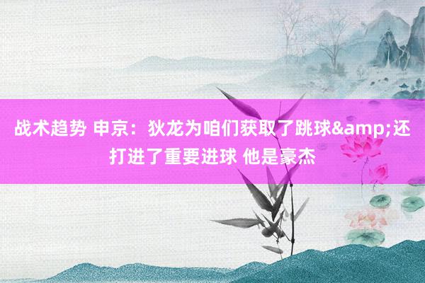 战术趋势 申京：狄龙为咱们获取了跳球&还打进了重要进球 他是豪杰