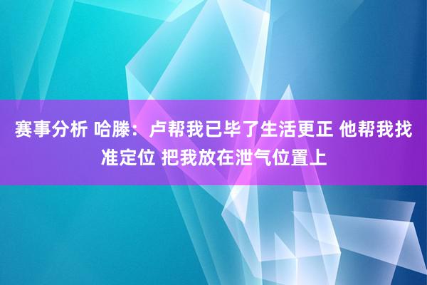 赛事分析 哈滕：卢帮我已毕了生活更正 他帮我找准定位 把我放在泄气位置上