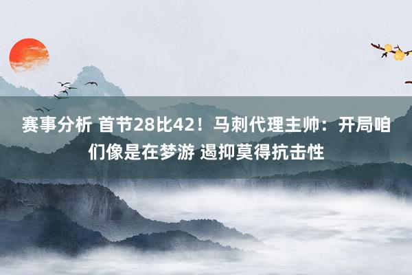 赛事分析 首节28比42！马刺代理主帅：开局咱们像是在梦游 遏抑莫得抗击性