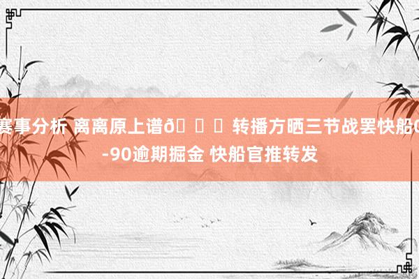 赛事分析 离离原上谱😅转播方晒三节战罢快船0-90逾期掘金 快船官推转发