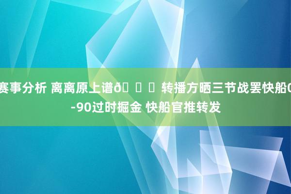 赛事分析 离离原上谱😅转播方晒三节战罢快船0-90过时掘金 快船官推转发