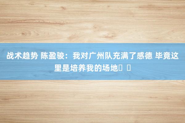 战术趋势 陈盈骏：我对广州队充满了感德 毕竟这里是培养我的场地❤️