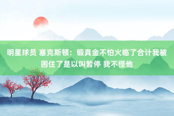 明星球员 塞克斯顿：锻真金不怕火临了合计我被困住了是以叫暂停 我不怪他