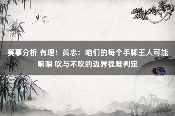 赛事分析 有理！黄忠：咱们的每个手脚王人可能响哨 吹与不吹的边界很难判定