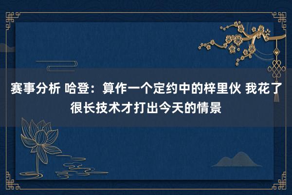 赛事分析 哈登：算作一个定约中的梓里伙 我花了很长技术才打出今天的情景