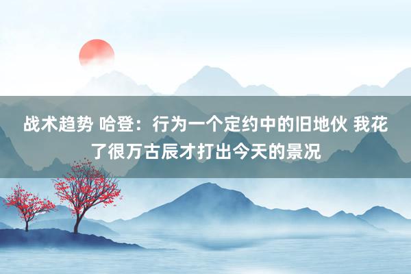 战术趋势 哈登：行为一个定约中的旧地伙 我花了很万古辰才打出今天的景况