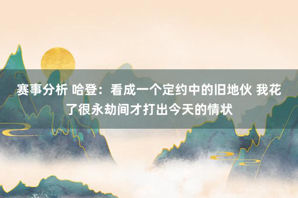 赛事分析 哈登：看成一个定约中的旧地伙 我花了很永劫间才打出今天的情状