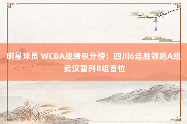 明星球员 WCBA战绩积分榜：四川6连胜领跑A组 武汉暂列B组首位