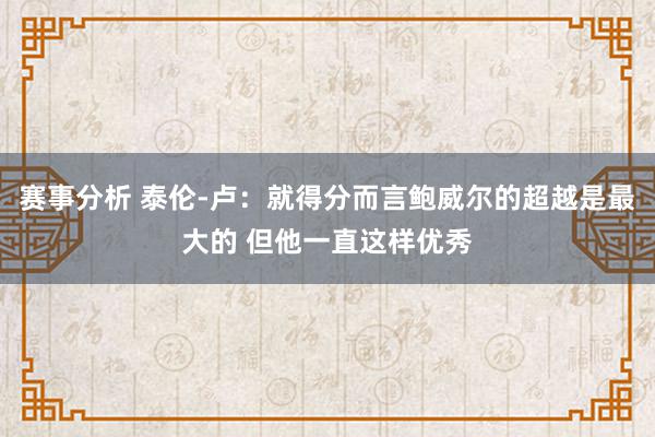 赛事分析 泰伦-卢：就得分而言鲍威尔的超越是最大的 但他一直这样优秀