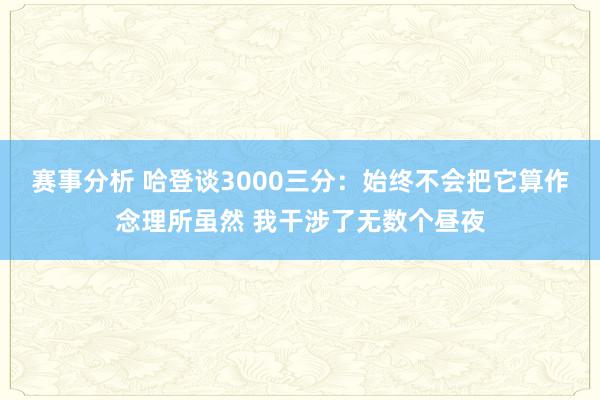 赛事分析 哈登谈3000三分：始终不会把它算作念理所虽然 我干涉了无数个昼夜