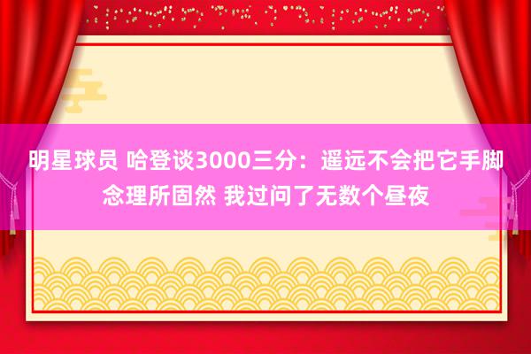 明星球员 哈登谈3000三分：遥远不会把它手脚念理所固然 我过问了无数个昼夜