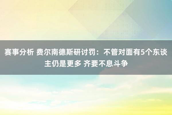 赛事分析 费尔南德斯研讨罚：不管对面有5个东谈主仍是更多 齐要不息斗争