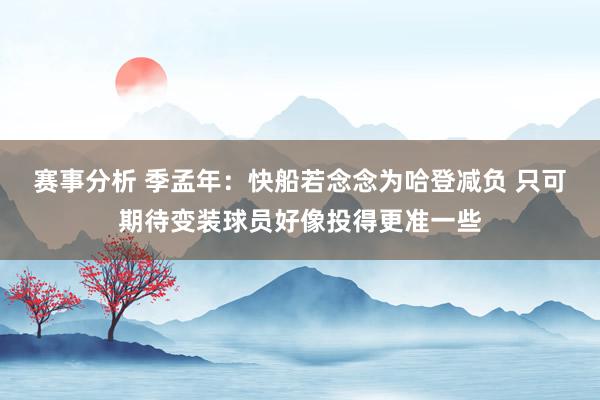 赛事分析 季孟年：快船若念念为哈登减负 只可期待变装球员好像投得更准一些