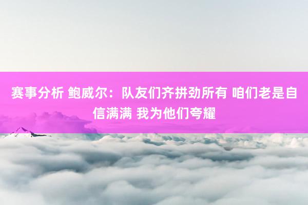 赛事分析 鲍威尔：队友们齐拼劲所有 咱们老是自信满满 我为他们夸耀