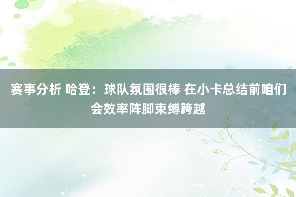 赛事分析 哈登：球队氛围很棒 在小卡总结前咱们会效率阵脚束缚跨越